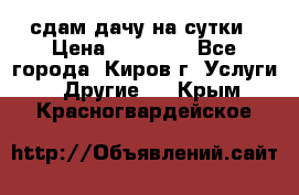 сдам дачу на сутки › Цена ­ 10 000 - Все города, Киров г. Услуги » Другие   . Крым,Красногвардейское